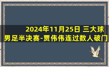 2024年11月25日 三大球男足半决赛-贾伟伟连过数人破门 山东3-0完胜四川